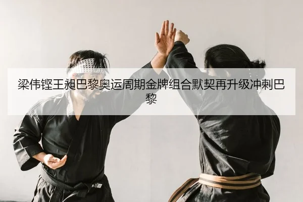 梁伟铿王昶巴黎奥运周期金牌组合默契再升级冲刺巴黎